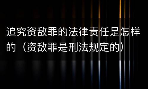 追究资敌罪的法律责任是怎样的（资敌罪是刑法规定的）