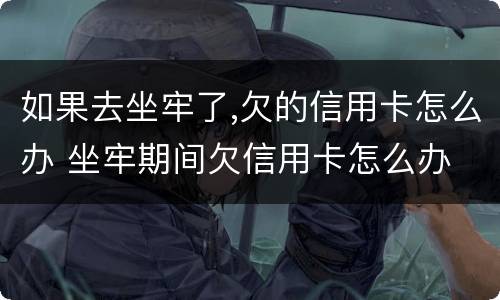 如果去坐牢了,欠的信用卡怎么办 坐牢期间欠信用卡怎么办