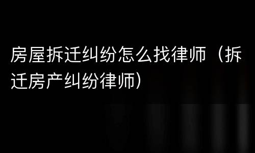 房屋拆迁纠纷怎么找律师（拆迁房产纠纷律师）