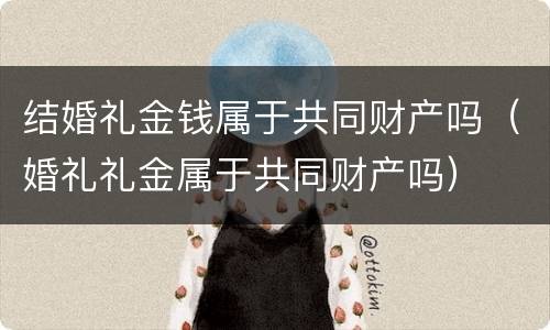 结婚礼金钱属于共同财产吗（婚礼礼金属于共同财产吗）