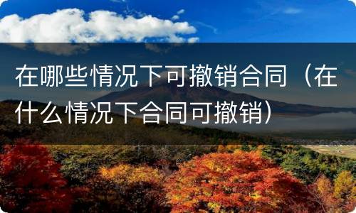 在哪些情况下可撤销合同（在什么情况下合同可撤销）