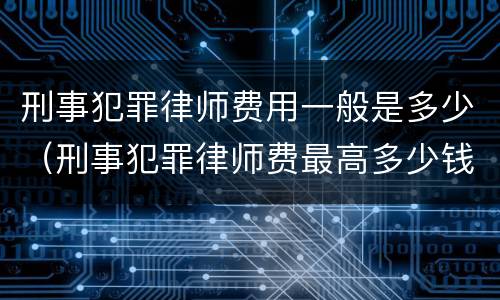 刑事犯罪律师费用一般是多少（刑事犯罪律师费最高多少钱）