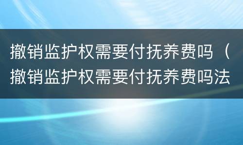 撤销监护权需要付抚养费吗（撤销监护权需要付抚养费吗法律规定）