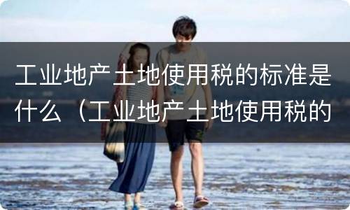工业地产土地使用税的标准是什么（工业地产土地使用税的标准是什么意思）