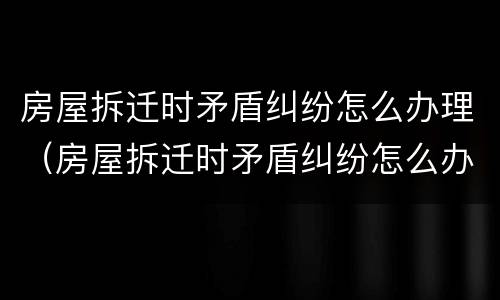 房屋拆迁时矛盾纠纷怎么办理（房屋拆迁时矛盾纠纷怎么办理解决）
