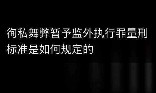 徇私舞弊暂予监外执行罪量刑标准是如何规定的