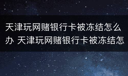 天津玩网赌银行卡被冻结怎么办 天津玩网赌银行卡被冻结怎么办理