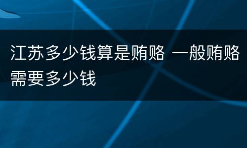江苏多少钱算是贿赂 一般贿赂需要多少钱