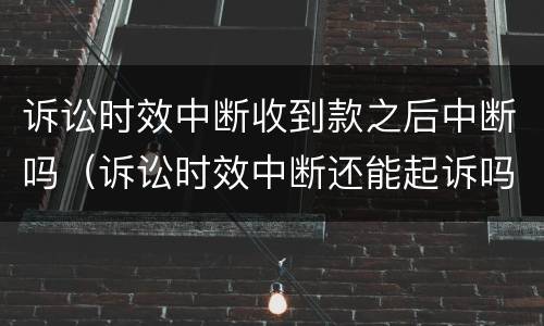 诉讼时效中断收到款之后中断吗（诉讼时效中断还能起诉吗）