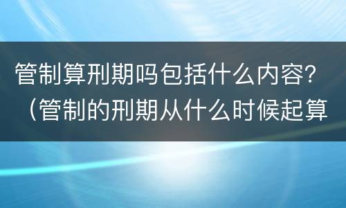 管制算刑期吗包括什么内容？（管制的刑期从什么时候起算）