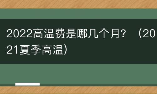 2022高温费是哪几个月？（2021夏季高温）