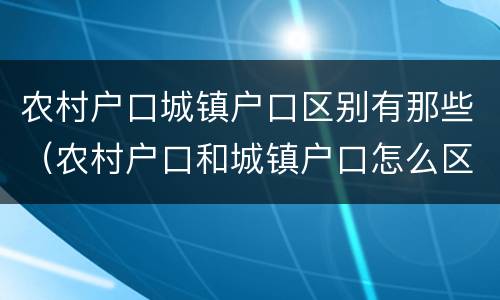 农村户口城镇户口区别有那些（农村户口和城镇户口怎么区别）