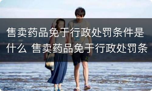 售卖药品免于行政处罚条件是什么 售卖药品免于行政处罚条件是什么规定