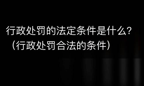 行政处罚的法定条件是什么？（行政处罚合法的条件）