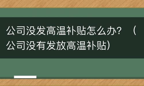 公司没发高温补贴怎么办？（公司没有发放高温补贴）