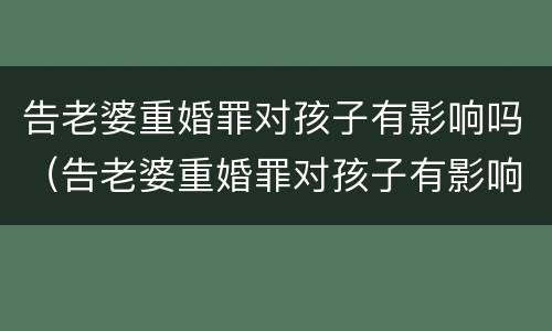 告老婆重婚罪对孩子有影响吗（告老婆重婚罪对孩子有影响吗视频）