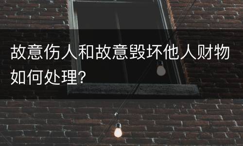 故意伤人和故意毁坏他人财物如何处理？