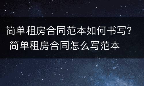 简单租房合同范本如何书写？ 简单租房合同怎么写范本