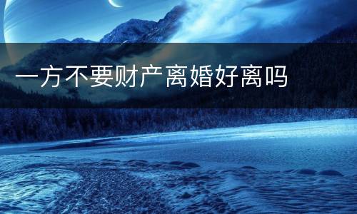 一方不要财产离婚好离吗
