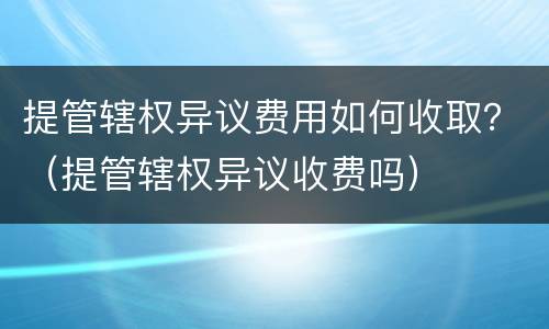 提管辖权异议费用如何收取？（提管辖权异议收费吗）