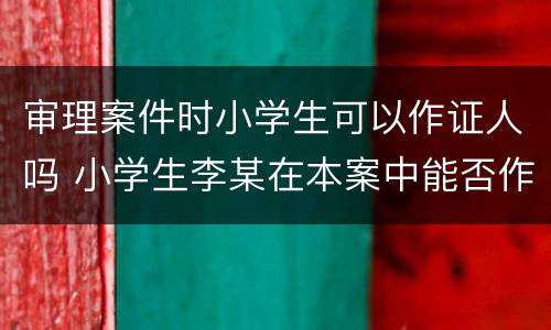 审理案件时小学生可以作证人吗 小学生李某在本案中能否作为证人作证
