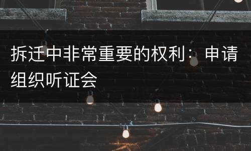 拆迁中非常重要的权利：申请组织听证会