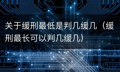 关于缓刑最低是判几缓几（缓刑最长可以判几缓几）