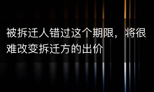 被拆迁人错过这个期限，将很难改变拆迁方的出价