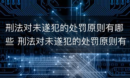 刑法对未遂犯的处罚原则有哪些 刑法对未遂犯的处罚原则有哪些内容