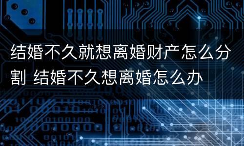 结婚不久就想离婚财产怎么分割 结婚不久想离婚怎么办