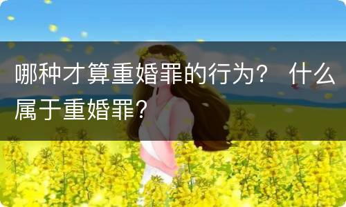 哪种才算重婚罪的行为？ 什么属于重婚罪?