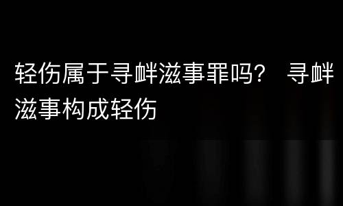 轻伤属于寻衅滋事罪吗？ 寻衅滋事构成轻伤