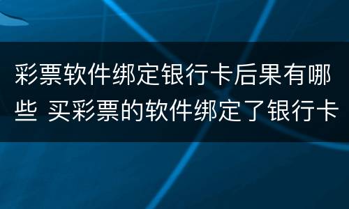 彩票软件绑定银行卡后果有哪些 买彩票的软件绑定了银行卡有事吗