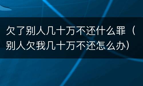 欠了别人几十万不还什么罪（别人欠我几十万不还怎么办）