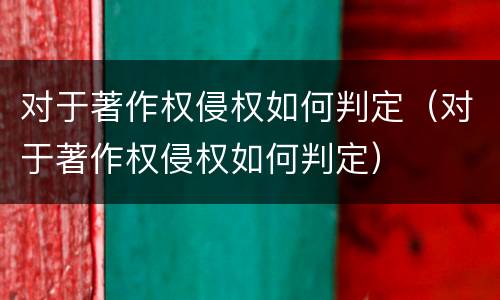 对于著作权侵权如何判定（对于著作权侵权如何判定）