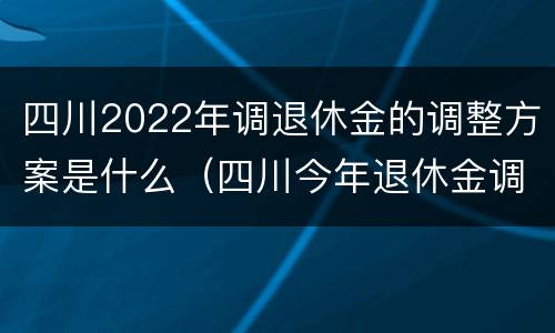 四川2022年调退休金的调整方案是什么（四川今年退休金调整方案）