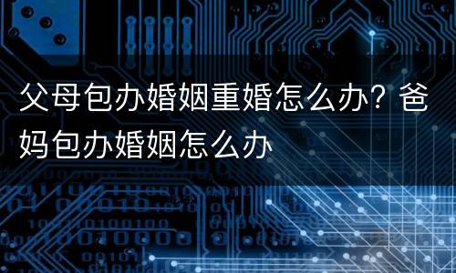 父母包办婚姻重婚怎么办? 爸妈包办婚姻怎么办