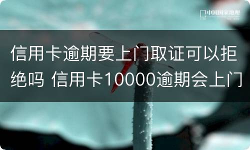 信用卡逾期要上门取证可以拒绝吗 信用卡10000逾期会上门吗