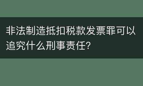非法制造抵扣税款发票罪可以追究什么刑事责任？