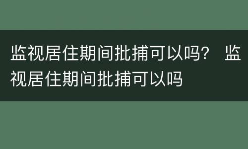监视居住期间批捕可以吗？ 监视居住期间批捕可以吗