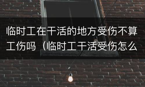 临时工在干活的地方受伤不算工伤吗（临时工干活受伤怎么办）