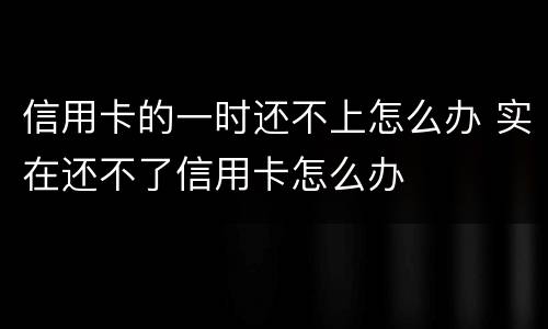 信用卡的一时还不上怎么办 实在还不了信用卡怎么办