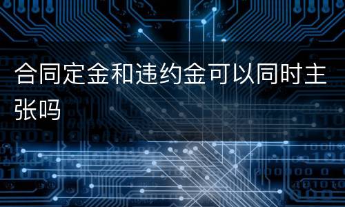 合同定金和违约金可以同时主张吗