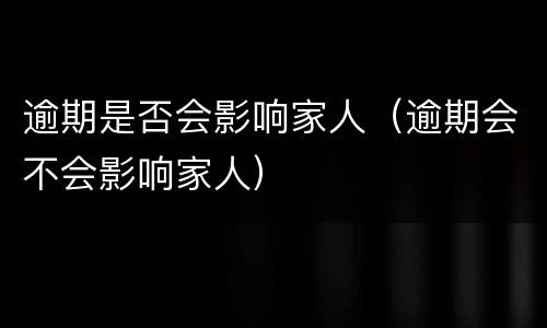 逾期是否会影响家人（逾期会不会影响家人）