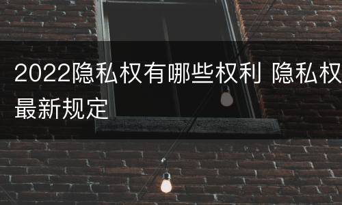 2022隐私权有哪些权利 隐私权最新规定