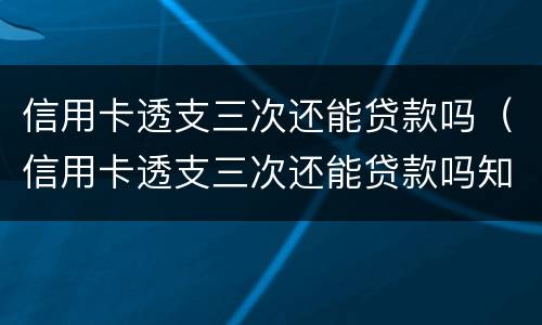 信用卡透支三次还能贷款吗（信用卡透支三次还能贷款吗知乎）