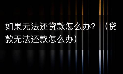 如果无法还贷款怎么办？（贷款无法还款怎么办）