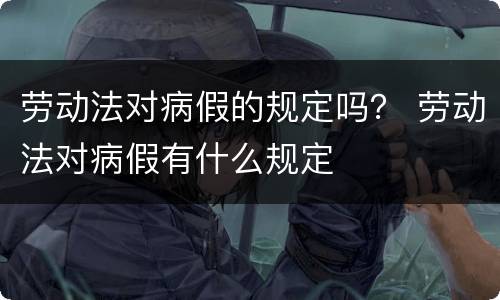 劳动法对病假的规定吗？ 劳动法对病假有什么规定