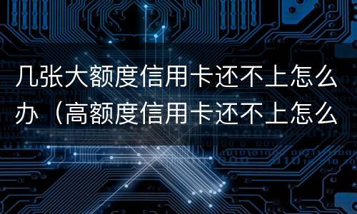 几张大额度信用卡还不上怎么办（高额度信用卡还不上怎么办）