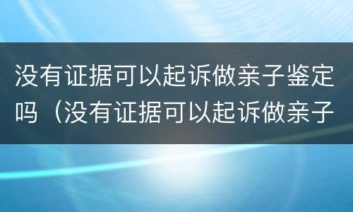 没有证据可以起诉做亲子鉴定吗（没有证据可以起诉做亲子鉴定吗多少钱）